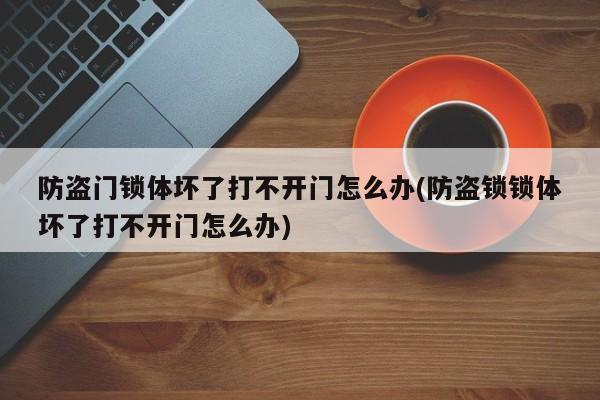 防盗门锁体坏了打不开门怎么办(防盗锁锁体坏了打不开门怎么办)