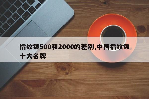 指纹锁500和2000的差别,中国指纹锁十大名牌