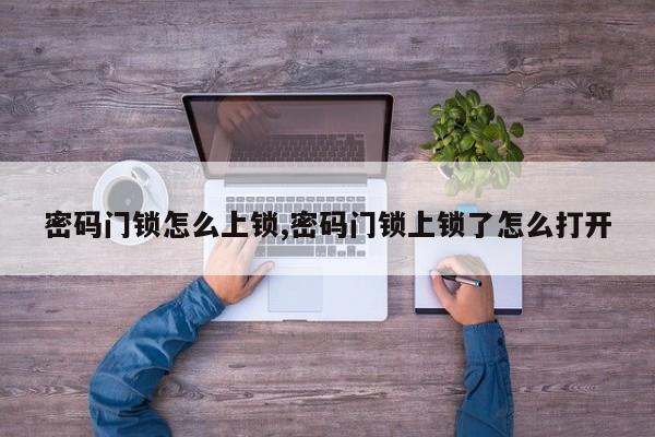 密码门锁怎么上锁,密码门锁上锁了怎么打开