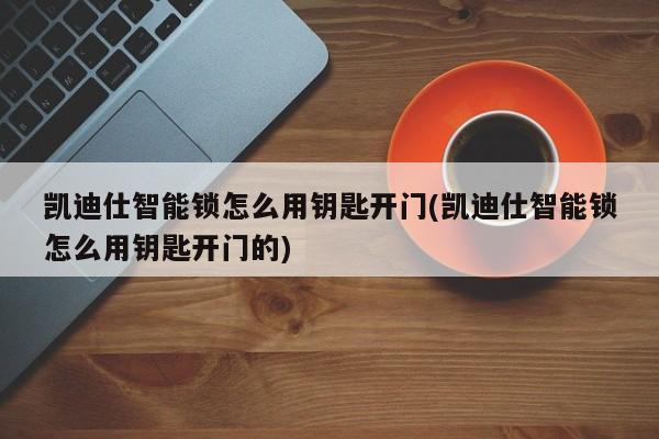 凯迪仕智能锁怎么用钥匙开门(凯迪仕智能锁怎么用钥匙开门的)