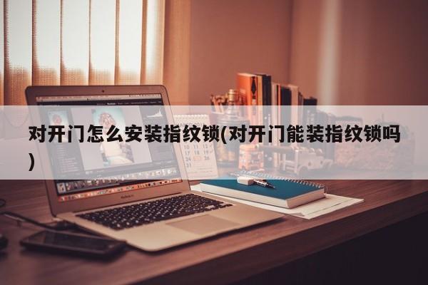 对开门怎么安装指纹锁(对开门能装指纹锁吗)