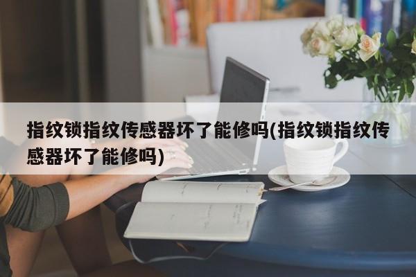 指纹锁指纹传感器坏了能修吗(指纹锁指纹传感器坏了能修吗) 第1张
