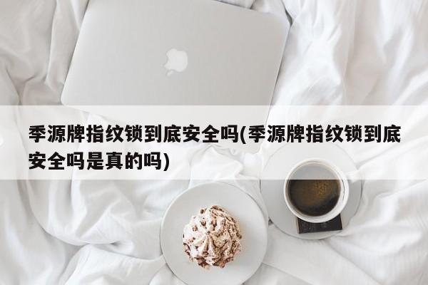 季源牌指纹锁到底安全吗(季源牌指纹锁到底安全吗是真的吗)