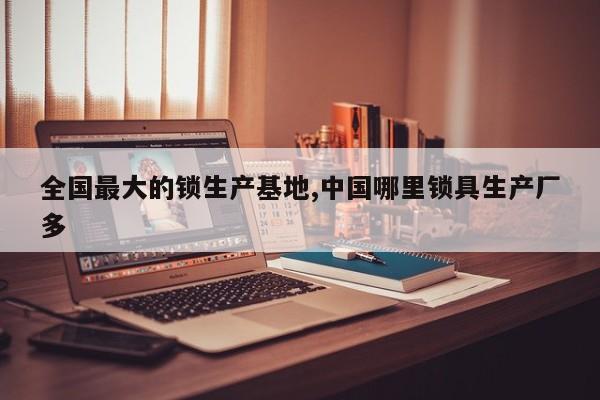 全国最大的锁生产基地,中国哪里锁具生产厂多