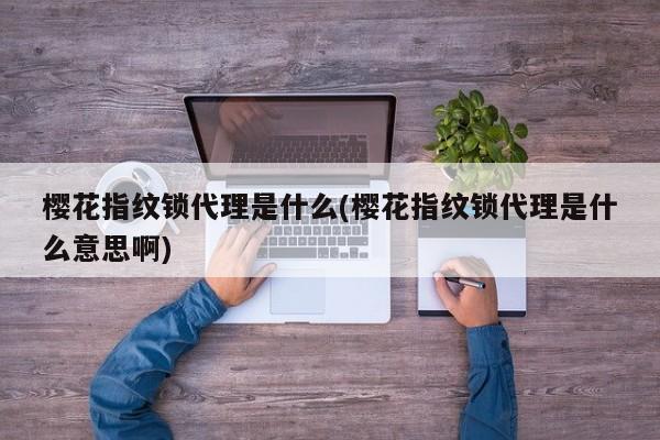 樱花指纹锁代理是什么(樱花指纹锁代理是什么意思啊)