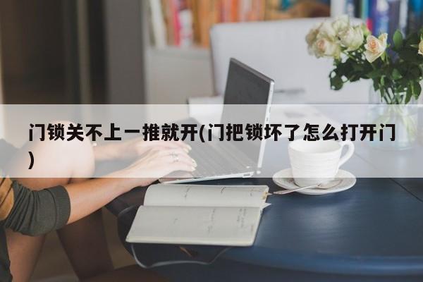 门锁关不上一推就开(门把锁坏了怎么打开门)