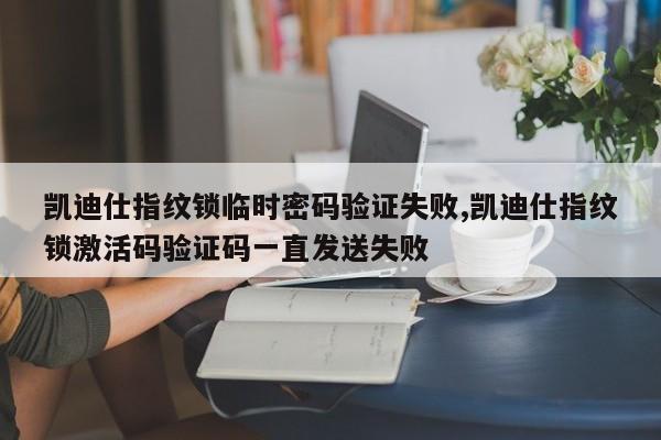 凯迪仕指纹锁临时密码验证失败,凯迪仕指纹锁激活码验证码一直发送失败