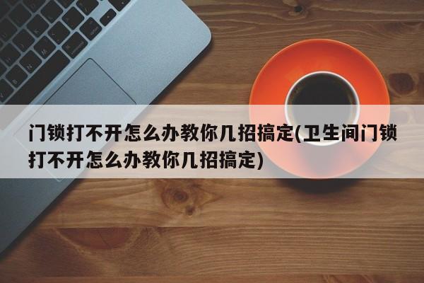 门锁打不开怎么办教你几招搞定(卫生间门锁打不开怎么办教你几招搞定)