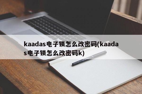 kaadas电子锁怎么改密码(kaadas电子锁怎么改密码k)