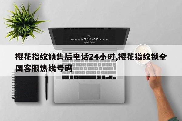 樱花指纹锁售后电话24小时,樱花指纹锁全国客服热线号码