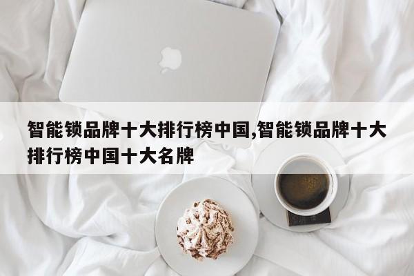 智能锁品牌十大排行榜中国,智能锁品牌十大排行榜中国十大名牌
