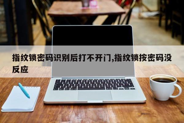 指纹锁密码识别后打不开门,指纹锁按密码没反应