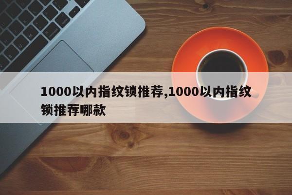 1000以内指纹锁推荐,1000以内指纹锁推荐哪款