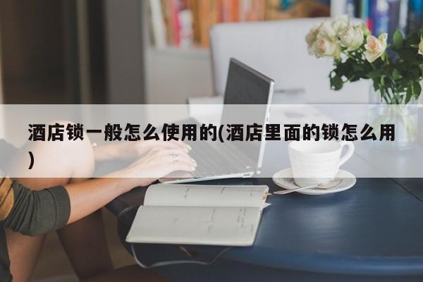 酒店锁一般怎么使用的(酒店里面的锁怎么用)