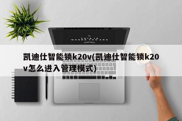 凯迪仕智能锁k20v(凯迪仕智能锁k20v怎么进入管理模式)