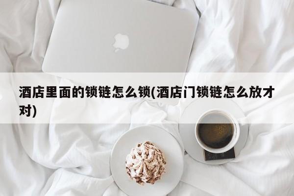 酒店里面的锁链怎么锁(酒店门锁链怎么放才对)