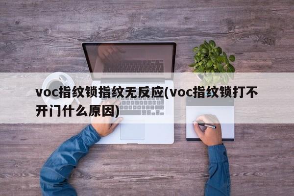 voc指纹锁指纹无反应(voc指纹锁打不开门什么原因)