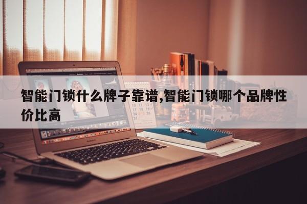 智能门锁什么牌子靠谱,智能门锁哪个品牌性价比高
