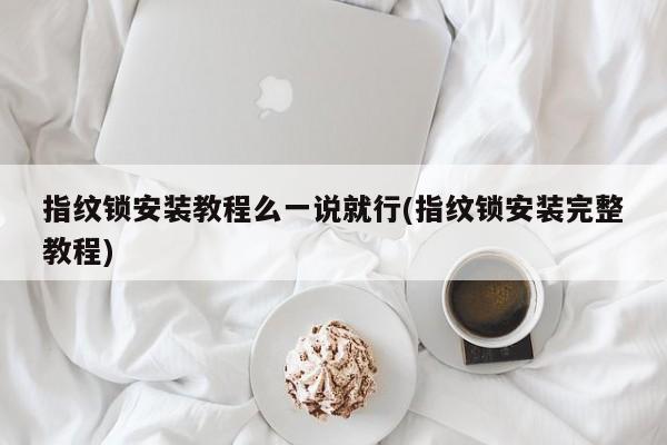指纹锁安装教程么一说就行(指纹锁安装完整教程)