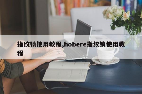指纹锁使用教程,hobere指纹锁使用教程