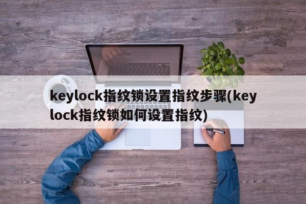 keylock指纹锁设置指纹步骤(keylock指纹锁如何设置指纹)