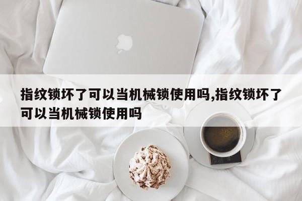 指纹锁坏了可以当机械锁使用吗,指纹锁坏了可以当机械锁使用吗
