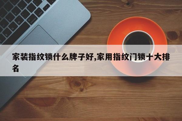 家装指纹锁什么牌子好,家用指纹门锁十大排名
