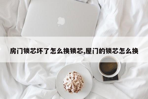 房门锁芯坏了怎么换锁芯,屋门的锁芯怎么换