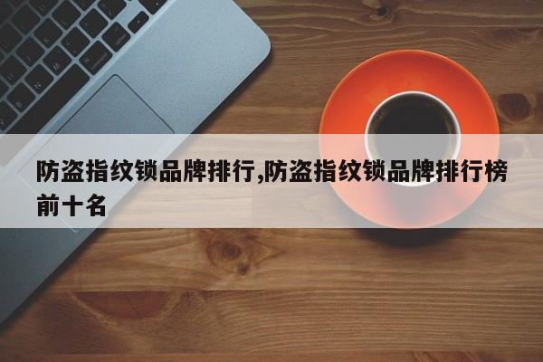 防盗指纹锁品牌排行,防盗指纹锁品牌排行榜前十名 第1张
