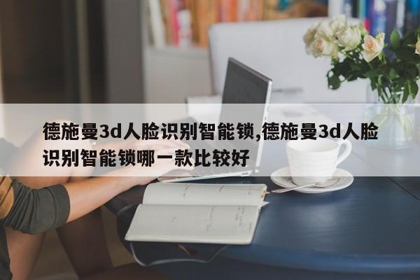 德施曼3d人脸识别智能锁,德施曼3d人脸识别智能锁哪一款比较好 第1张