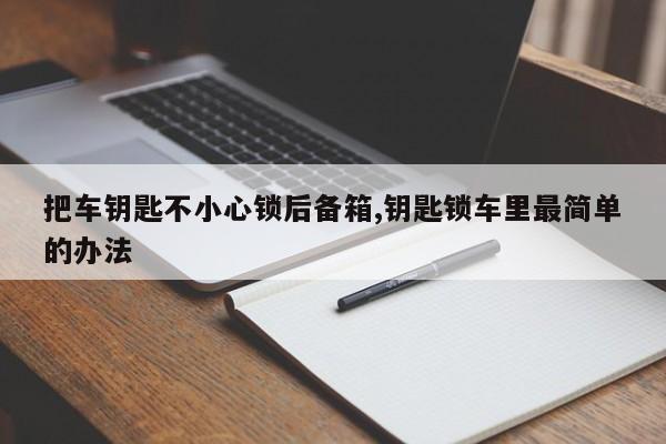 把车钥匙不小心锁后备箱,钥匙锁车里最简单的办法