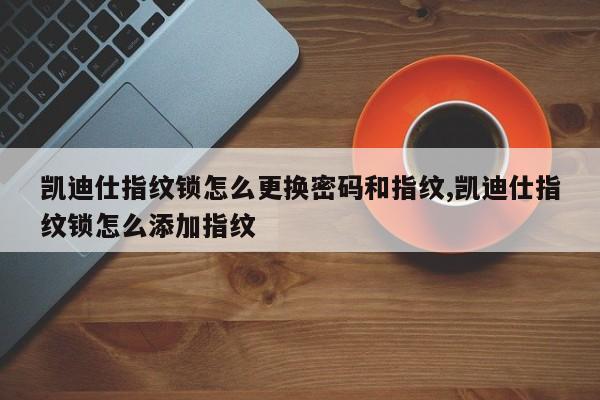 凯迪仕指纹锁怎么更换密码和指纹,凯迪仕指纹锁怎么添加指纹