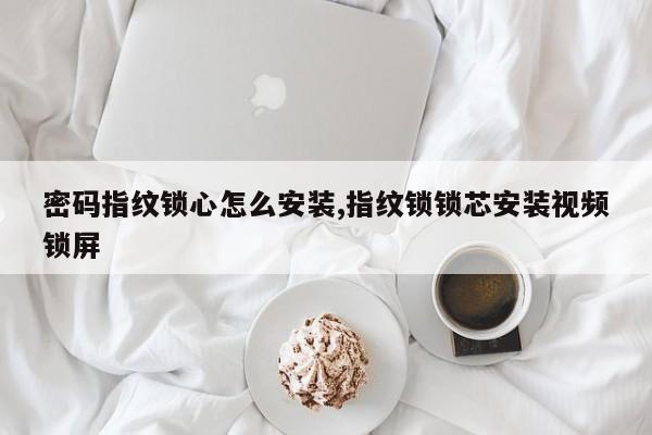 密码指纹锁心怎么安装,指纹锁锁芯安装视频锁屏