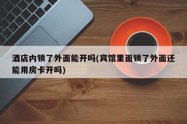 酒店内锁了外面能开吗(宾馆里面锁了外面还能用房卡开吗)