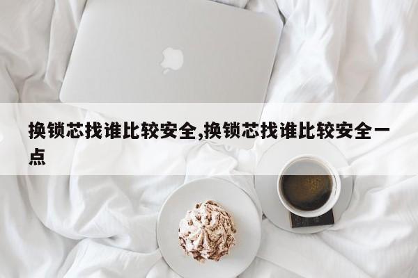 换锁芯找谁比较安全,换锁芯找谁比较安全一点