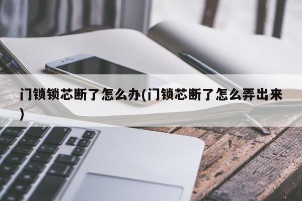 门锁锁芯断了怎么办(门锁芯断了怎么弄出来)