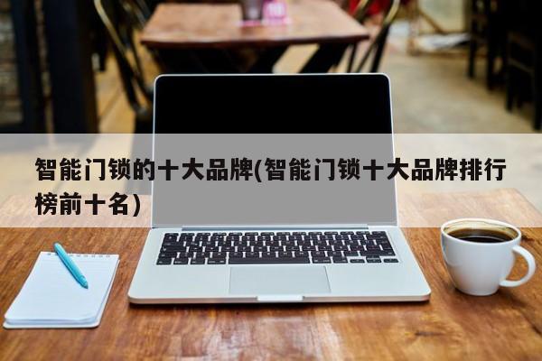 智能门锁的十大品牌(智能门锁十大品牌排行榜前十名)