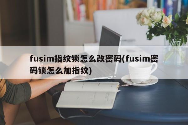 fusim指纹锁怎么改密码(fusim密码锁怎么加指纹)