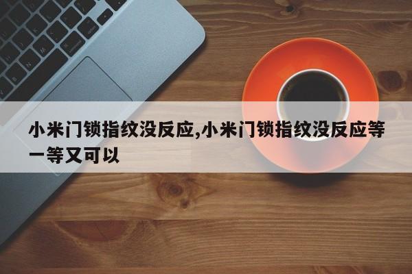 小米门锁指纹没反应,小米门锁指纹没反应等一等又可以