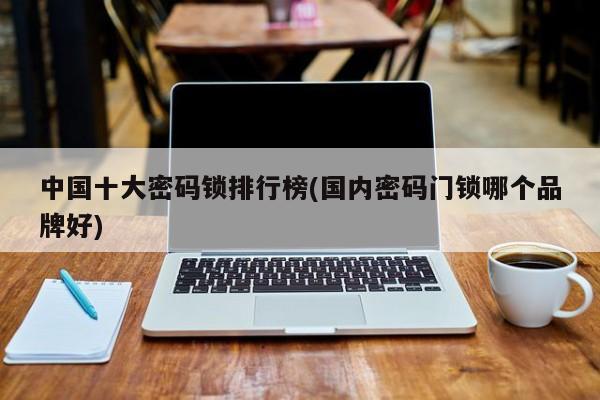 中国十大密码锁排行榜(国内密码门锁哪个品牌好)
