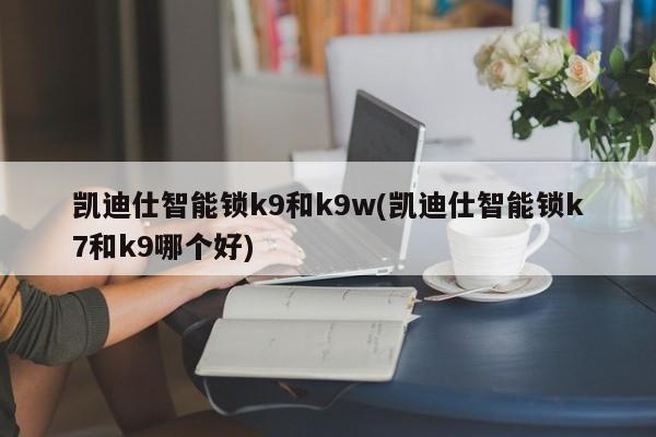 凯迪仕智能锁k9和k9w(凯迪仕智能锁k7和k9哪个好)