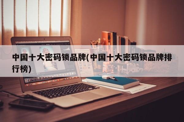 中国十大密码锁品牌(中国十大密码锁品牌排行榜)