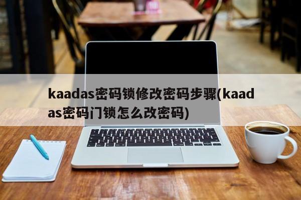 kaadas密码锁修改密码步骤(kaadas密码门锁怎么改密码)