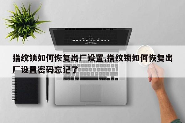 指纹锁如何恢复出厂设置,指纹锁如何恢复出厂设置密码忘记了