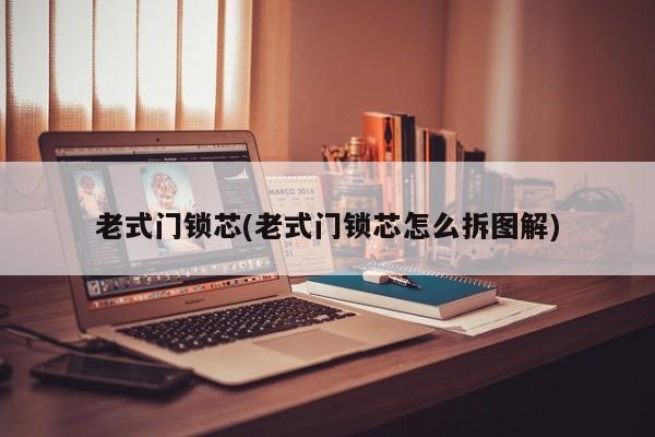 老式门锁芯(老式门锁芯怎么拆图解)