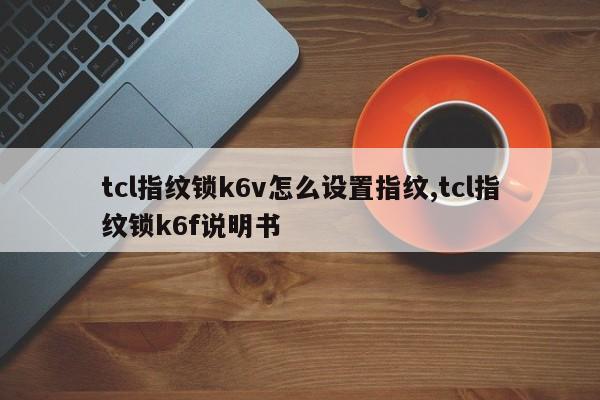 tcl指纹锁k6v怎么设置指纹,tcl指纹锁k6f说明书