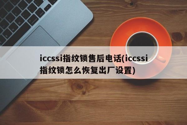 iccssi指纹锁售后电话(iccssi指纹锁怎么恢复出厂设置)