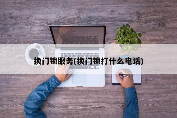 换门锁服务(换门锁打什么电话)