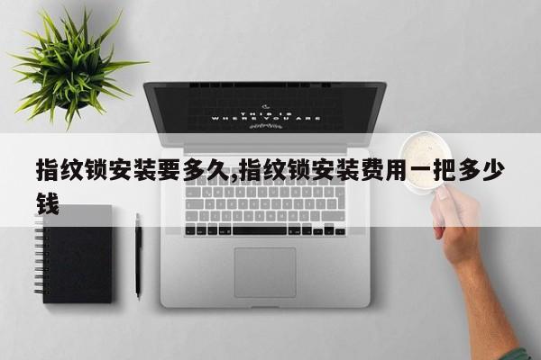 指纹锁安装要多久,指纹锁安装费用一把多少钱