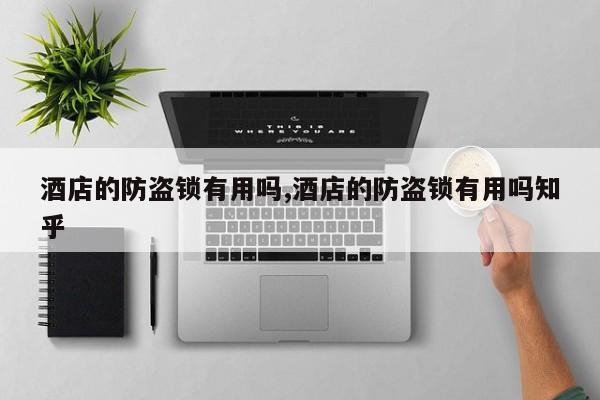 酒店的防盗锁有用吗,酒店的防盗锁有用吗知乎